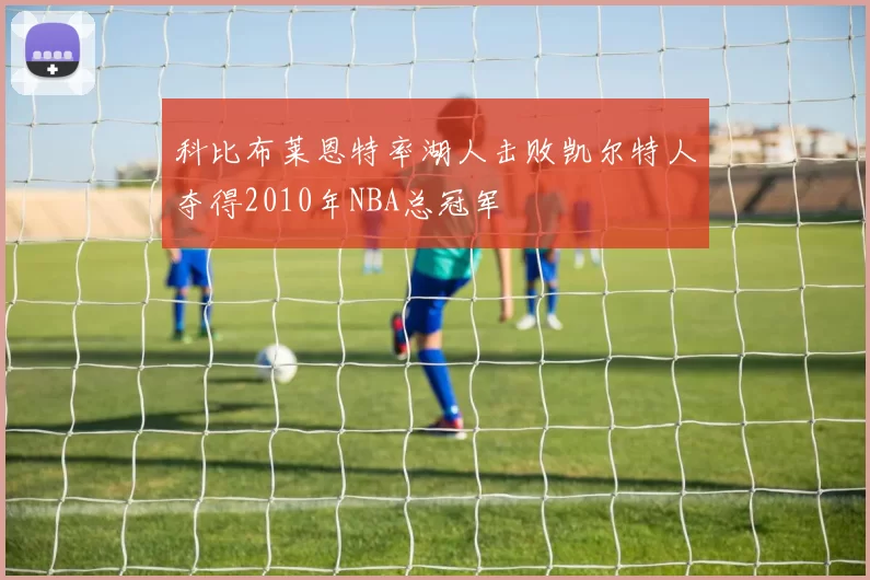 科比布莱恩特率湖人击败凯尔特人夺得2010年NBA总冠军