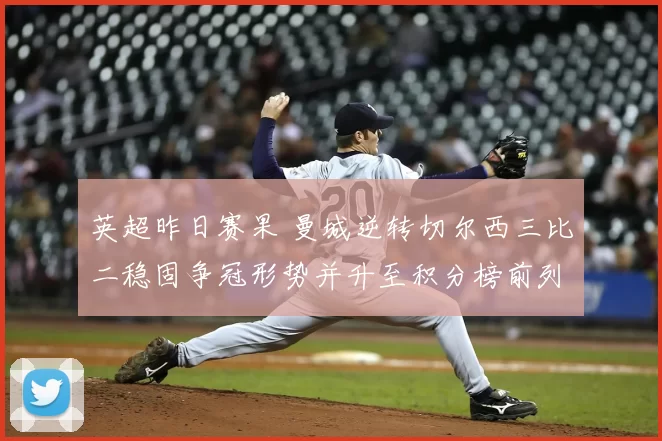 英超昨日赛果 曼城逆转切尔西三比二稳固争冠形势并升至积分榜前列
