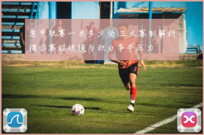 意甲联赛一共多少场 三大赛制解析揭示赛程规模与积分争夺压力