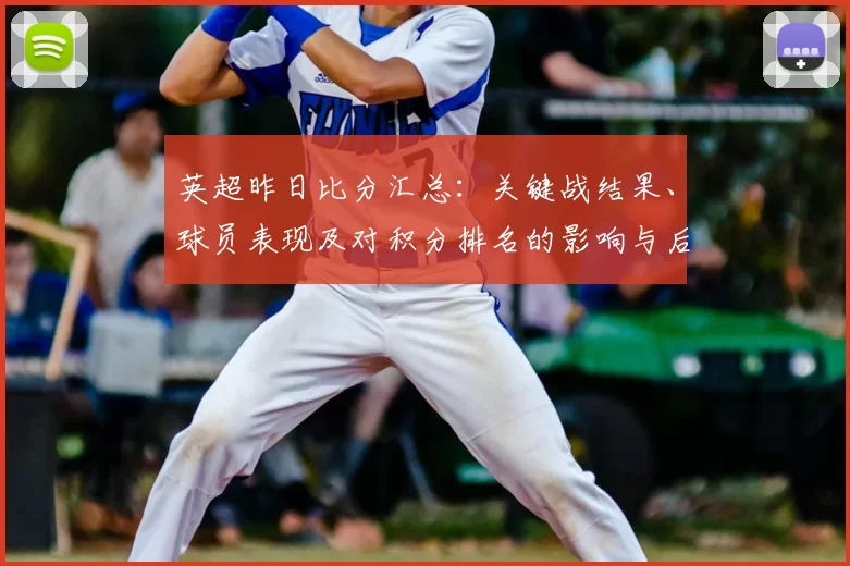 英超昨日比分汇总：关键战结果、球员表现及对积分排名的影响与后续看点