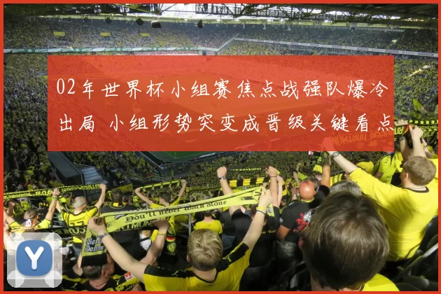 02年世界杯小组赛焦点战强队爆冷出局 小组形势突变成晋级关键看点