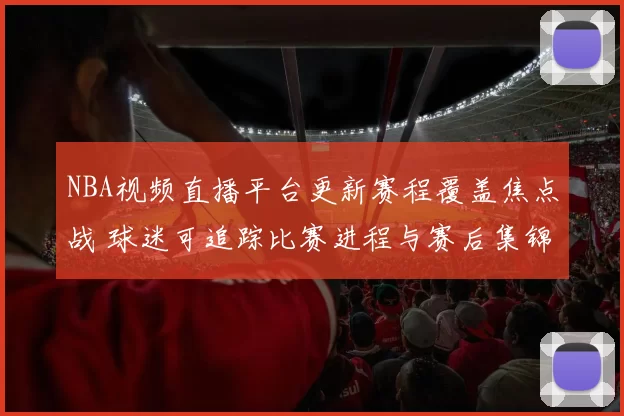NBA视频直播平台更新赛程覆盖焦点战 球迷可追踪比赛进程与赛后集锦