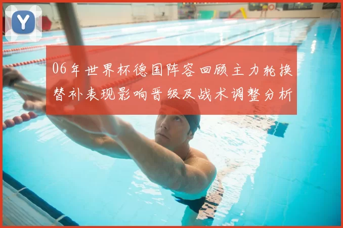 06年世界杯德国阵容回顾主力轮换替补表现影响晋级及战术调整分析