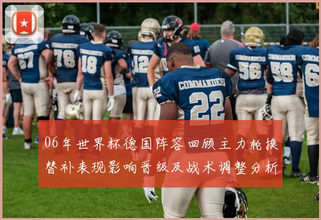 06年世界杯德国阵容回顾主力轮换替补表现影响晋级及战术调整分析