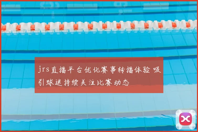 jrs直播平台优化赛事转播体验 吸引球迷持续关注比赛动态