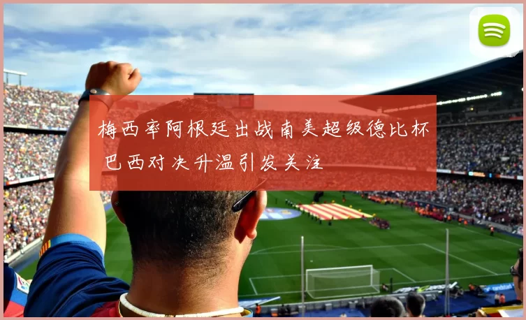 梅西率阿根廷出战南美超级德比杯 巴西对决升温引发关注