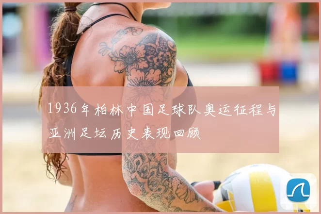 1936年柏林中国足球队奥运征程与亚洲足坛历史表现回顾