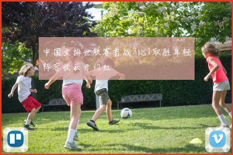 中国女排世联赛首战3比1取胜年轻阵容收获开门红