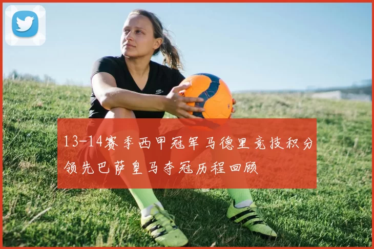 13-14赛季西甲冠军马德里竞技积分领先巴萨皇马夺冠历程回顾