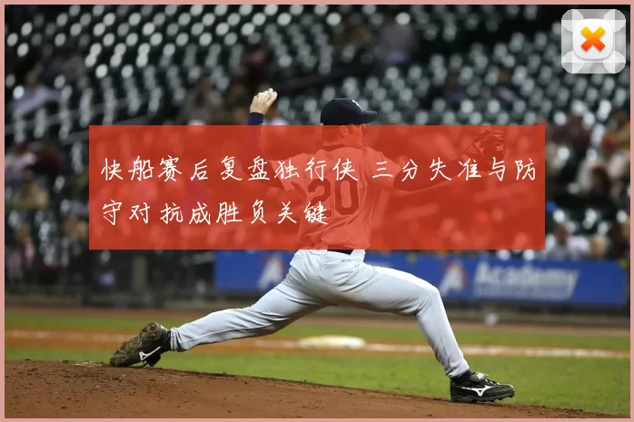 快船赛后复盘独行侠 三分失准与防守对抗成胜负关键