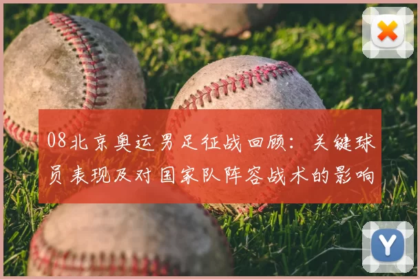 08北京奥运男足征战回顾：关键球员表现及对国家队阵容战术的影响