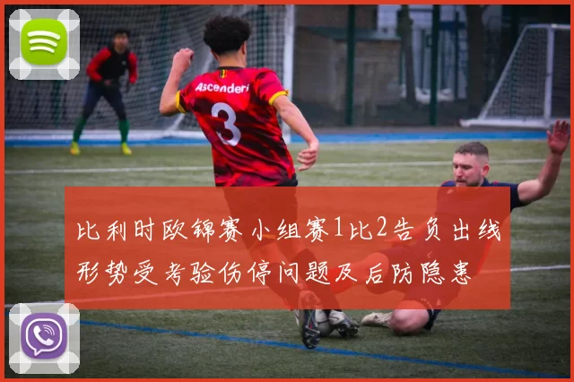 比利时欧锦赛小组赛1比2告负出线形势受考验伤停问题及后防隐患