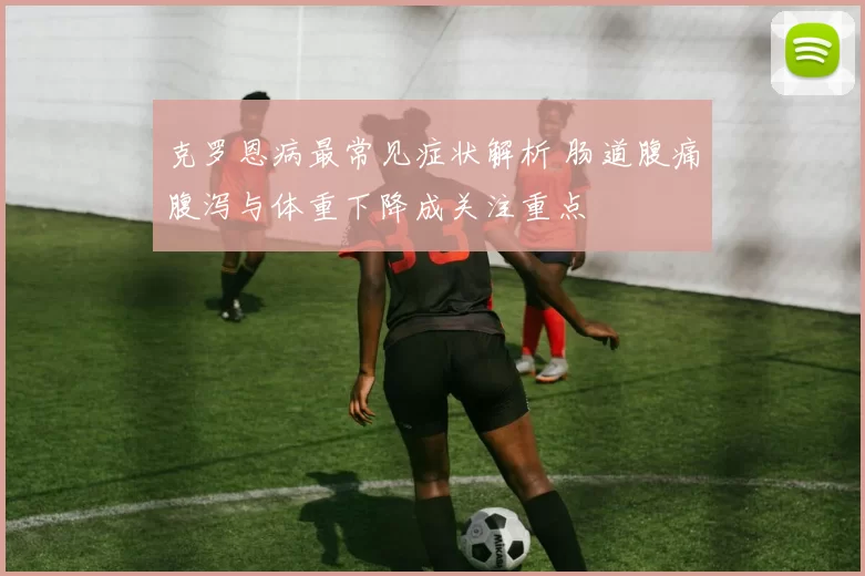 克罗恩病最常见症状解析 肠道腹痛腹泻与体重下降成关注重点