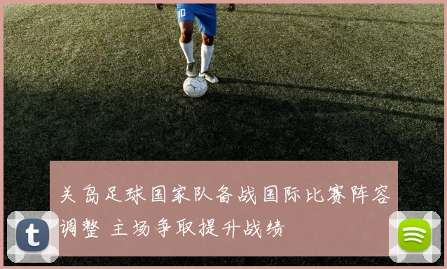关岛足球国家队备战国际比赛阵容调整 主场争取提升战绩