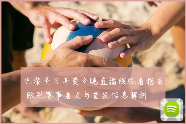 巴黎圣日耳曼今晚直播线观看指南 欧冠赛事看点与首发信息解析