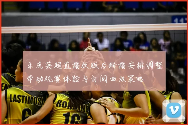 乐虎英超直播改版后转播安排调整牵动观赛体验与订阅回放策略