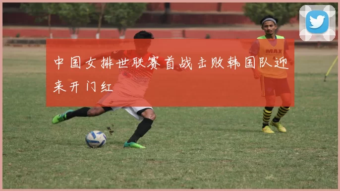 中国女排世联赛首战击败韩国队迎来开门红