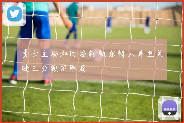 勇士主场加时逆转凯尔特人库里关键三分锁定胜局