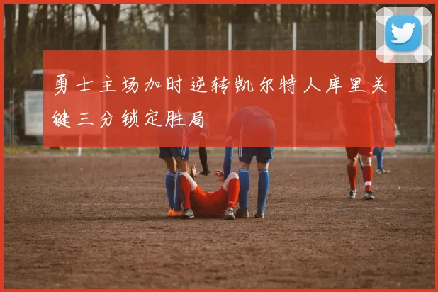 勇士主场加时逆转凯尔特人库里关键三分锁定胜局