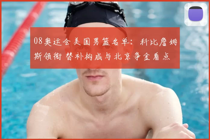 08奥运会美国男篮名单：科比詹姆斯领衔 替补构成与北京争金看点