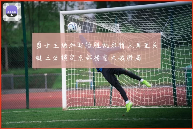 勇士主场加时险胜凯尔特人库里关键三分锁定东部榜首大战胜局