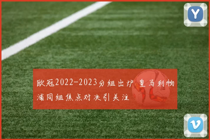 欧冠2022-2023分组出炉 皇马利物浦同组焦点对决引关注