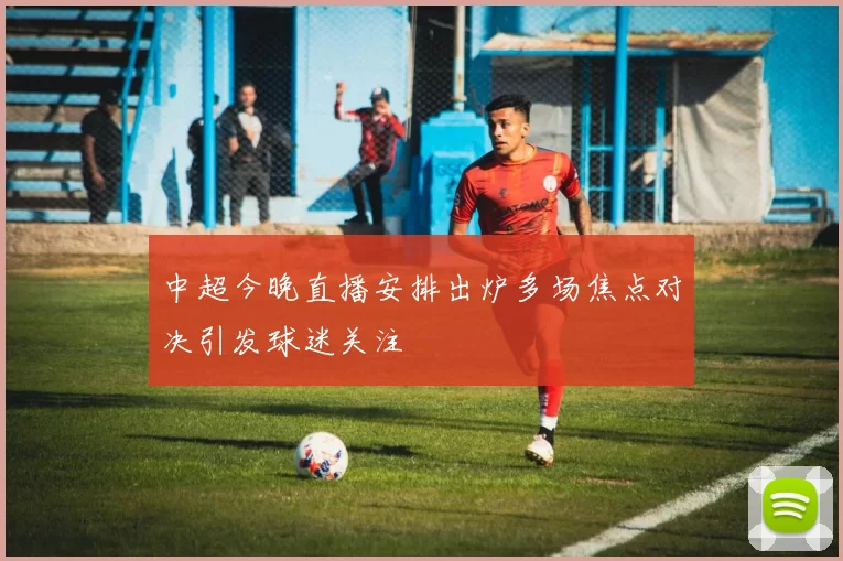 中超今晚直播安排出炉多场焦点对决引发球迷关注