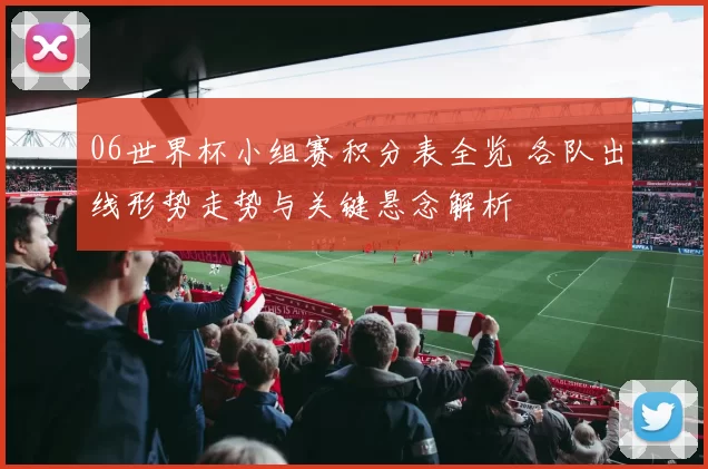 06世界杯小组赛积分表全览 各队出线形势走势与关键悬念解析
