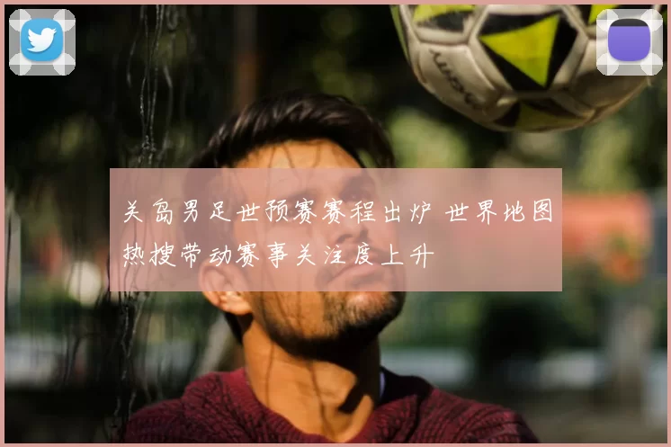 关岛男足世预赛赛程出炉 世界地图热搜带动赛事关注度上升
