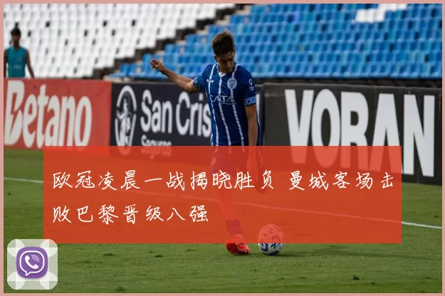 欧冠凌晨一战揭晓胜负 曼城客场击败巴黎晋级八强