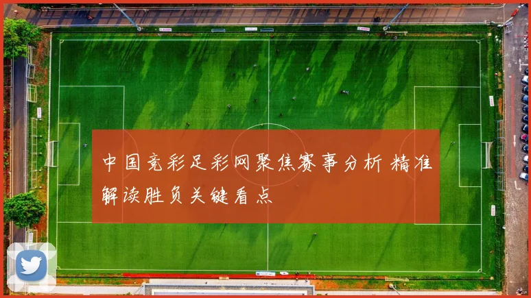中国竞彩足彩网聚焦赛事分析 精准解读胜负关键看点