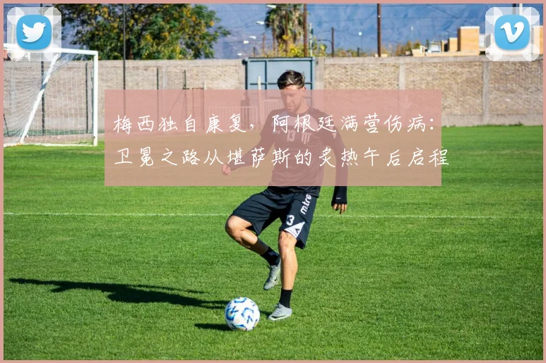 梅西独自康复，阿根廷满营伤病：卫冕之路从堪萨斯的炙热午后启程